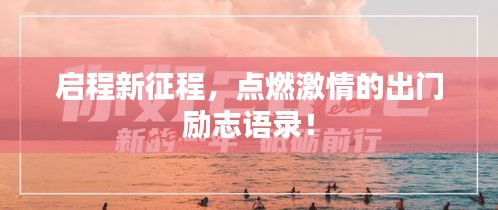 启程新征程，点燃激情的出门励志语录！