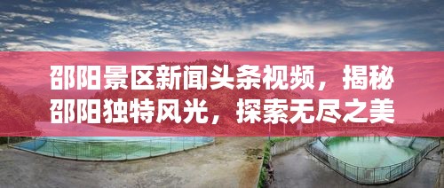 邵阳景区新闻头条视频，揭秘邵阳独特风光，探索无尽之美