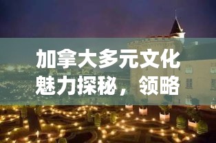 加拿大多元文化魅力探秘，领略独特风情与精彩之旅