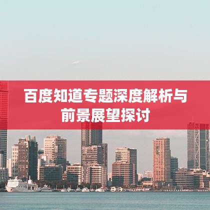 百度知道专题深度解析与前景展望探讨