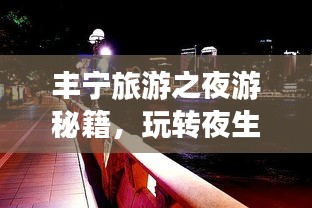 丰宁旅游之夜游秘籍，玩转夜生活，尽享独特风情