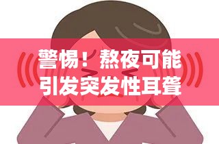 警惕！熬夜可能引发突发性耳聋，守护健康警钟长鸣