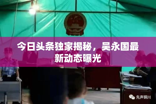今日头条独家揭秘，吴永国最新动态曝光