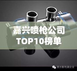 嘉兴喷枪公司TOP10榜单揭晓