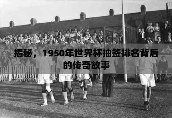 揭秘，1950年世界杯抽签排名背后的传奇故事