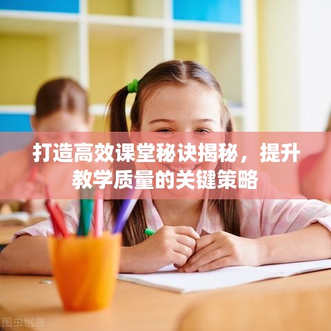 打造高效课堂秘诀揭秘，提升教学质量的关键策略