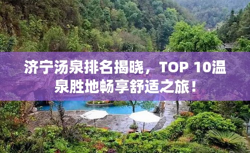 济宁汤泉排名揭晓，TOP 10温泉胜地畅享舒适之旅！