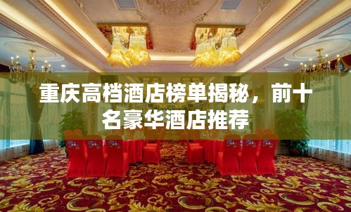 重庆高档酒店榜单揭秘，前十名豪华酒店推荐