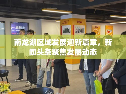 南龙湖区域发展迎新篇章，新闻头条聚焦发展动态