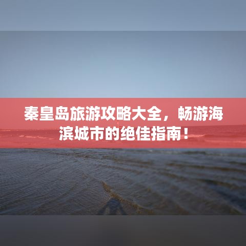 秦皇岛旅游攻略大全，畅游海滨城市的绝佳指南！