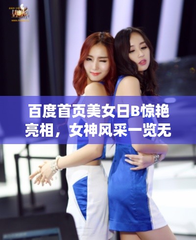 百度首页美女日B惊艳亮相，女神风采一览无余！