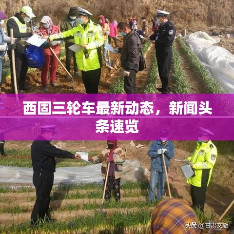 西固三轮车最新动态，新闻头条速览
