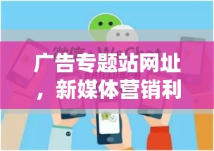 广告专题站网址，新媒体营销利器，引领信息时代潮流！