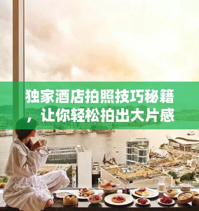 独家酒店拍照技巧秘籍，让你轻松拍出大片感！