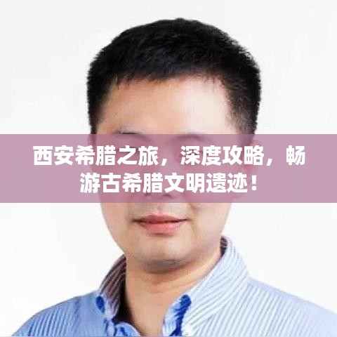 西安希腊之旅，深度攻略，畅游古希腊文明遗迹！