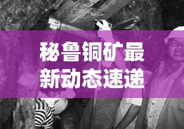 秘鲁铜矿最新动态速递