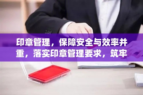 印章管理，保障安全与效率并重，落实印章管理要求，筑牢安全防线