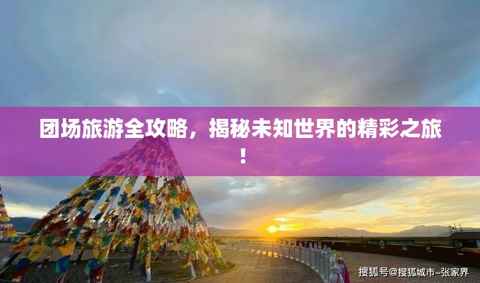 团场旅游全攻略，揭秘未知世界的精彩之旅！