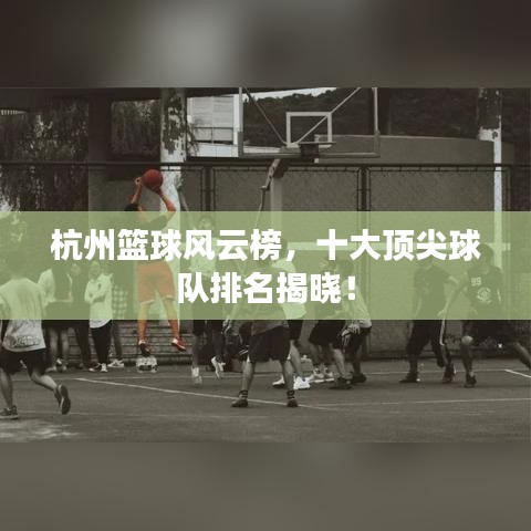 杭州篮球风云榜，十大顶尖球队排名揭晓！