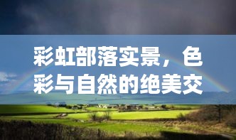 彩虹部落实景，色彩与自然的绝美交融