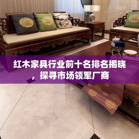 红木家具行业前十名排名揭晓，探寻市场领军厂商