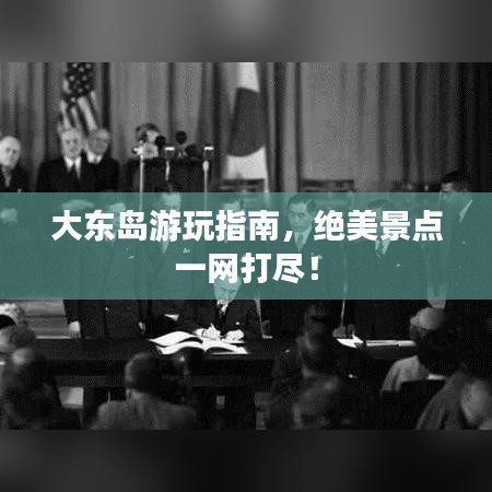 大东岛游玩指南，绝美景点一网打尽！