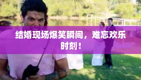 结婚现场爆笑瞬间，难忘欢乐时刻！