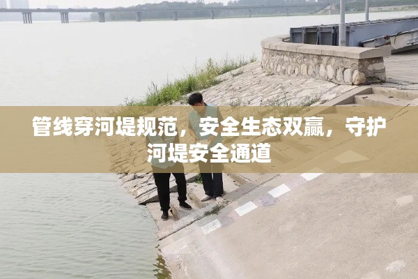 管线穿河堤规范，安全生态双赢，守护河堤安全通道