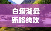 白塔湖最新路线攻略，带你畅游美景！