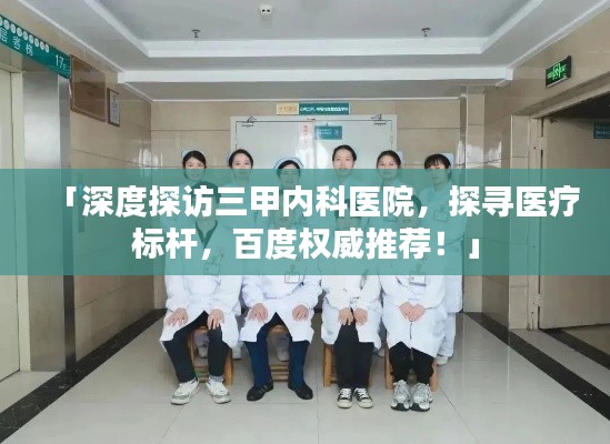 「深度探访三甲内科医院，探寻医疗标杆，百度权威推荐！」