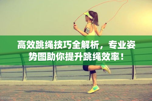 高效跳绳技巧全解析，专业姿势图助你提升跳绳效率！