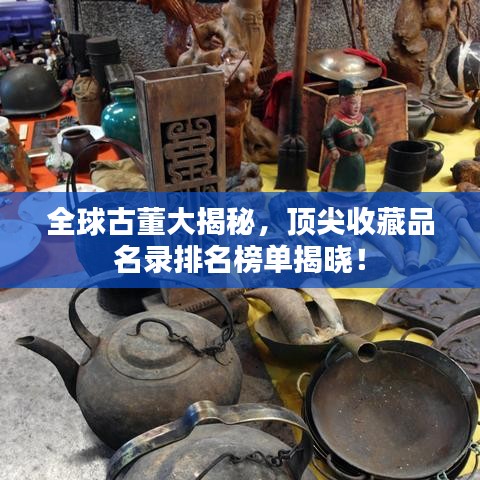 全球古董大揭秘，顶尖收藏品名录排名榜单揭晓！