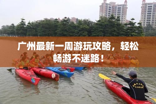 广州最新一周游玩攻略，轻松畅游不迷路！