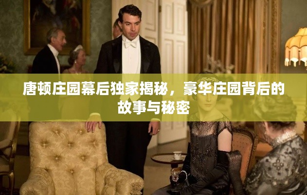 唐顿庄园幕后独家揭秘，豪华庄园背后的故事与秘密