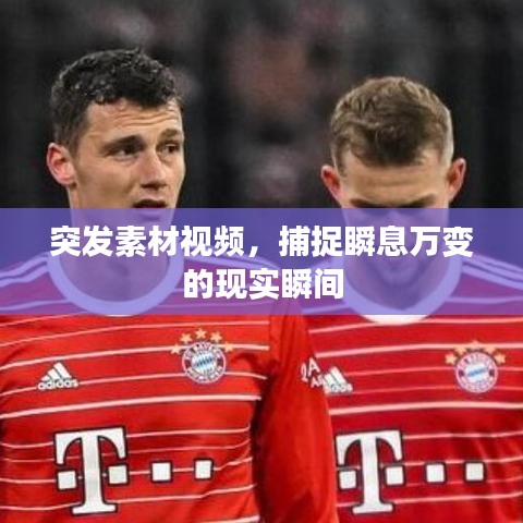 突发素材视频，捕捉瞬息万变的现实瞬间