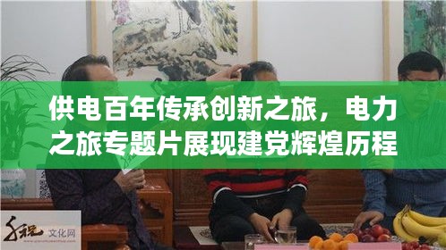 供电百年传承创新之旅，电力之旅专题片展现建党辉煌历程