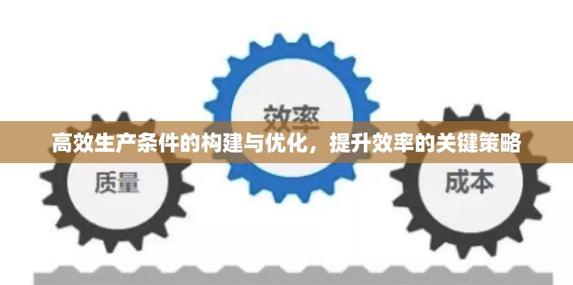 高效生产条件的构建与优化，提升效率的关键策略
