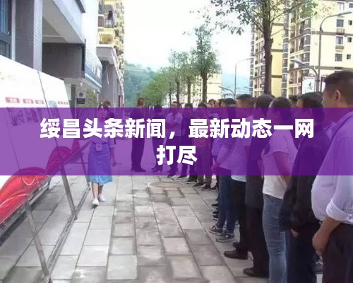 绥昌头条新闻，最新动态一网打尽
