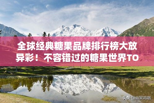 全球经典糖果品牌排行榜大放异彩！不容错过的糖果世界TOP榜单