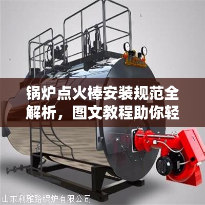 锅炉点火棒安装规范全解析，图文教程助你轻松掌握