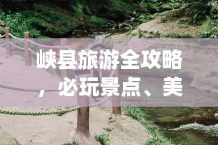 峡县旅游全攻略，必玩景点、美食、住宿一网打尽！