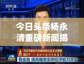 今日头条杨永清重磅新闻揭秘，最新消息一览无余