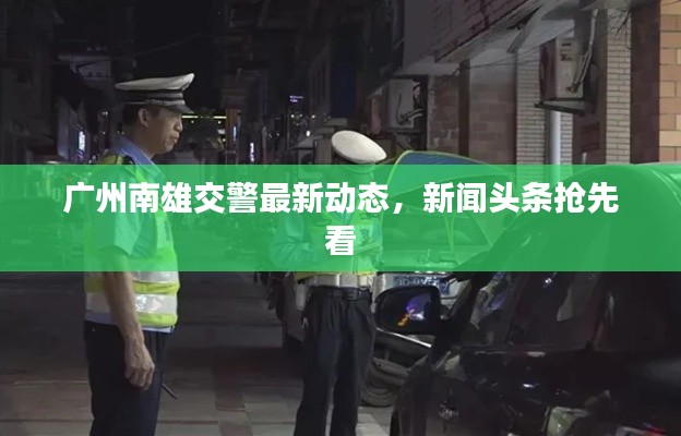 广州南雄交警最新动态，新闻头条抢先看