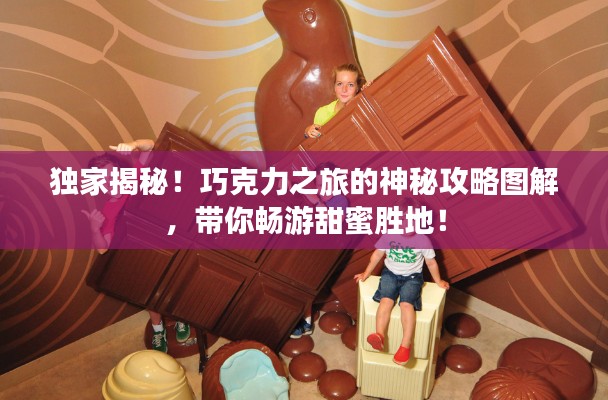 独家揭秘！巧克力之旅的神秘攻略图解，带你畅游甜蜜胜地！