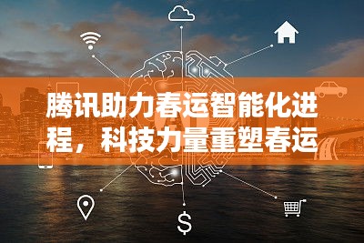 腾讯助力春运智能化进程，科技力量重塑春运体验