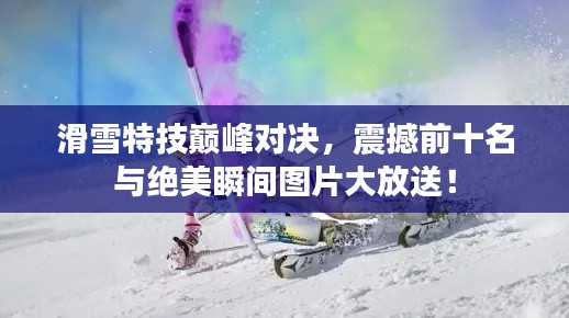 滑雪特技巅峰对决，震撼前十名与绝美瞬间图片大放送！