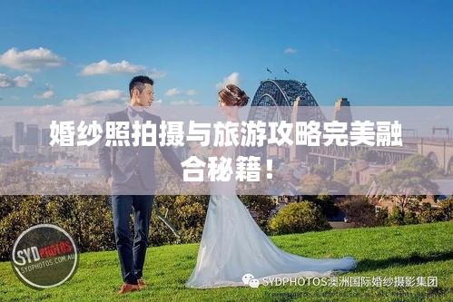 婚纱照拍摄与旅游攻略完美融合秘籍！