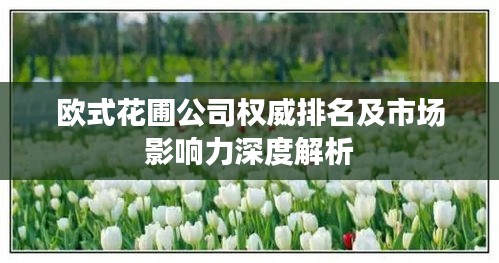 欧式花圃公司权威排名及市场影响力深度解析