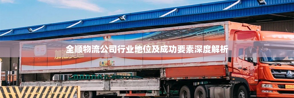全顺物流公司行业地位及成功要素深度解析