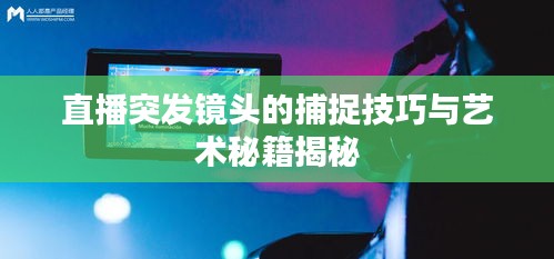 直播突发镜头的捕捉技巧与艺术秘籍揭秘